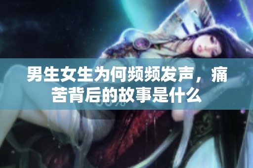 男生女生為何頻頻發(fā)聲，痛苦背后的故事是什么