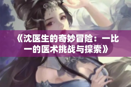《沈醫(yī)生的奇妙冒險(xiǎn)：一比一的醫(yī)術(shù)挑戰(zhàn)與探索》
