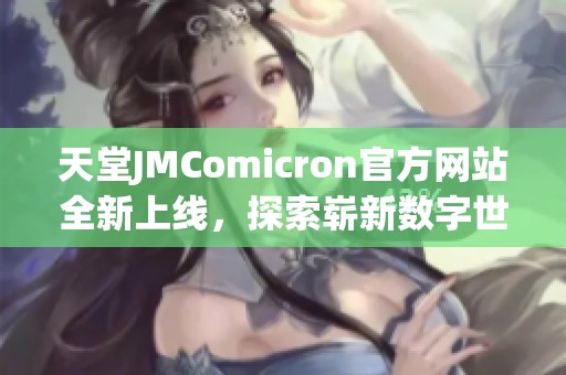 天堂JMComicron官方網(wǎng)站全新上線(xiàn)，探索嶄新數(shù)字世界