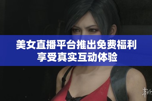 美女直播平臺(tái)推出免費(fèi)福利 享受真實(shí)互動(dòng)體驗(yàn)
