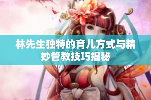 林先生獨(dú)特的育兒方式與精妙管教技巧揭秘