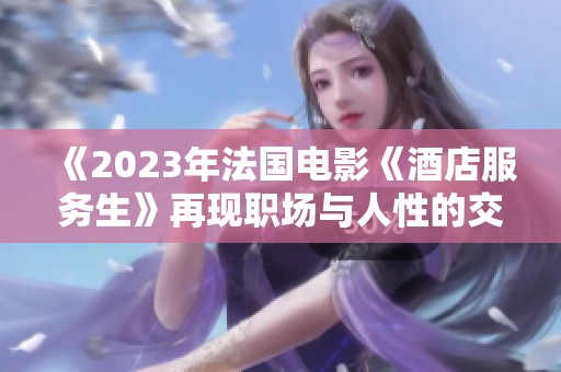 《2023年法國(guó)電影《酒店服務(wù)生》再現(xiàn)職場(chǎng)與人性的交鋒》