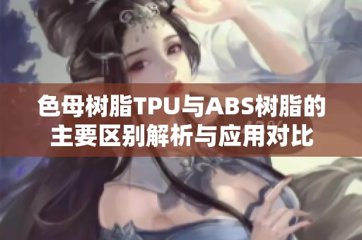 色母樹脂TPU與ABS樹脂的主要區(qū)別解析與應(yīng)用對比