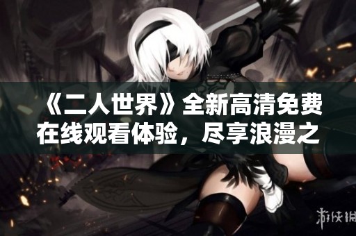 《二人世界》全新高清免費在線觀看體驗，盡享浪漫之旅