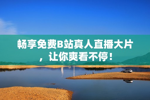 暢享免費(fèi)B站真人直播大片，讓你爽看不停！