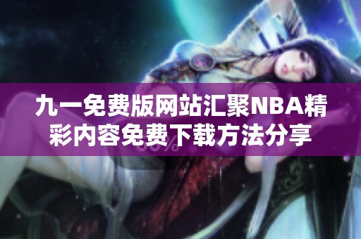 九一免費(fèi)版網(wǎng)站匯聚NBA精彩內(nèi)容免費(fèi)下載方法分享