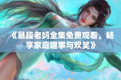 《暴躁老媽全集免費(fèi)觀看，暢享家庭趣事與歡笑》