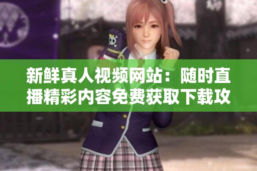 新鮮真人視頻網(wǎng)站：隨時直播精彩內(nèi)容免費獲取下載攻略