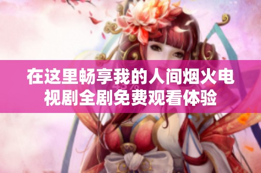 在這里暢享我的人間煙火電視劇全劇免費觀看體驗