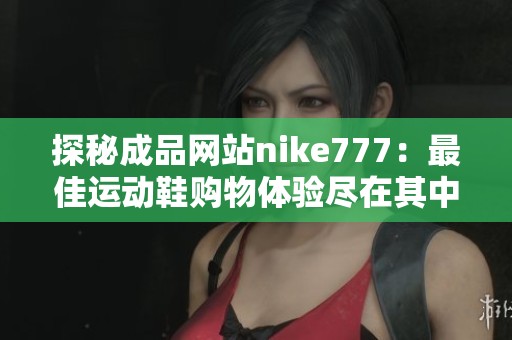 探秘成品網(wǎng)站nike777：最佳運動鞋購物體驗盡在其中