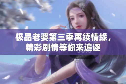極品老婆第三季再續(xù)情緣，精彩劇情等你來(lái)追逐
