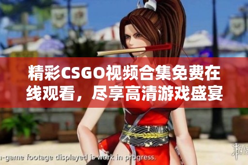 精彩CSGO視頻合集免費在線觀看，盡享高清游戲盛宴