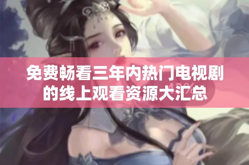 免費(fèi)暢看三年內(nèi)熱門電視劇的線上觀看資源大匯總