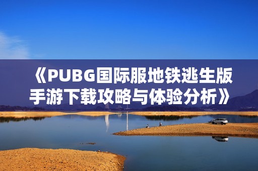 《PUBG國際服地鐵逃生版手游下載攻略與體驗(yàn)分析》