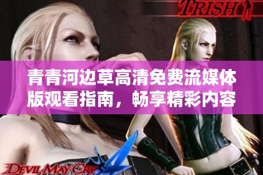 青青河邊草高清免費(fèi)流媒體版觀看指南，暢享精彩內(nèi)容