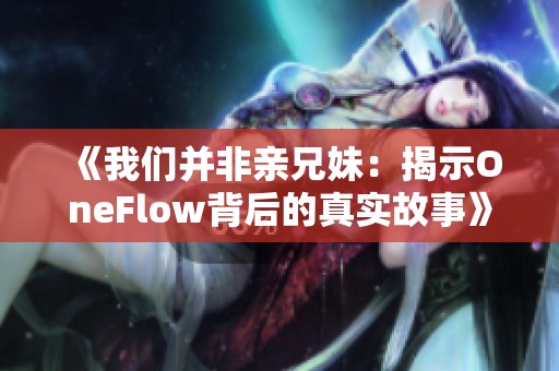 《我們并非親兄妹：揭示OneFlow背后的真實故事》
