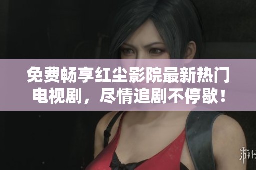 免費(fèi)暢享紅塵影院最新熱門電視劇，盡情追劇不停歇！
