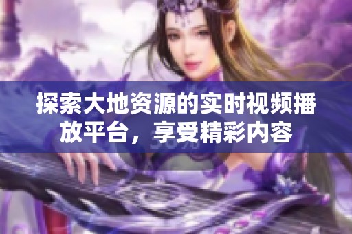 探索大地資源的實時視頻播放平臺，享受精彩內容