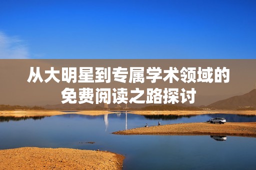 從大明星到專屬學(xué)術(shù)領(lǐng)域的免費(fèi)閱讀之路探討