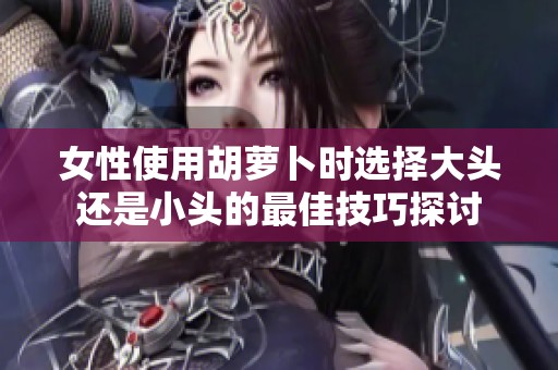 女性使用胡蘿卜時(shí)選擇大頭還是小頭的最佳技巧探討