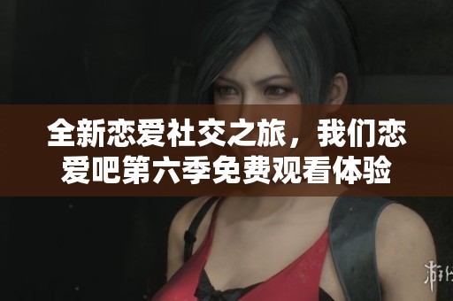 全新戀愛社交之旅，我們戀愛吧第六季免費觀看體驗