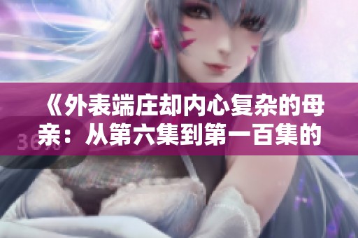 《外表端莊卻內(nèi)心復(fù)雜的母親：從第六集到第一百集的深度探索》