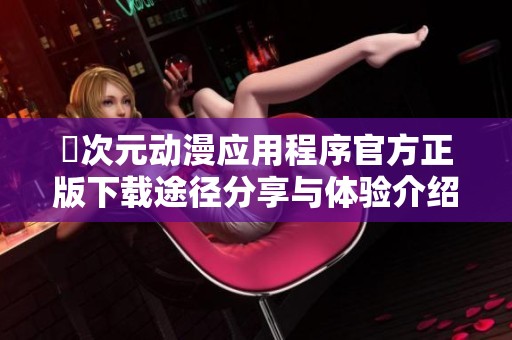 囧次元動漫應(yīng)用程序官方正版下載途徑分享與體驗介紹