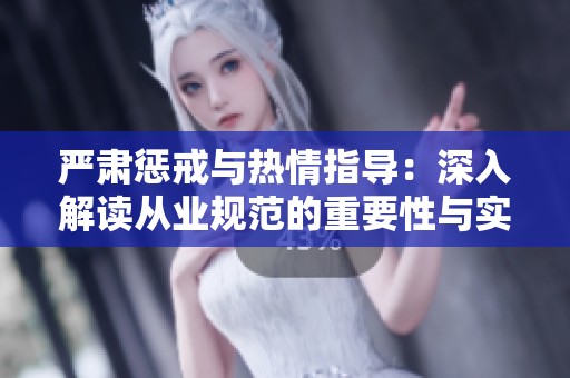 嚴(yán)肅懲戒與熱情指導(dǎo):深入解讀從業(yè)規(guī)范的重要性與實(shí)踐技巧 嚴(yán)肅懲戒與熱情指導(dǎo):深入解讀從業(yè)規(guī)范的重要性與實(shí)踐技巧