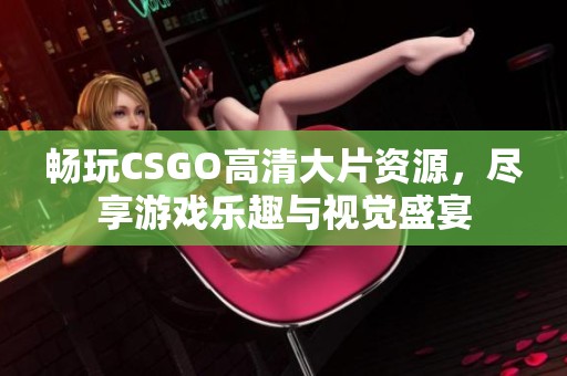 暢玩CSGO高清大片資源，盡享游戲樂趣與視覺盛宴