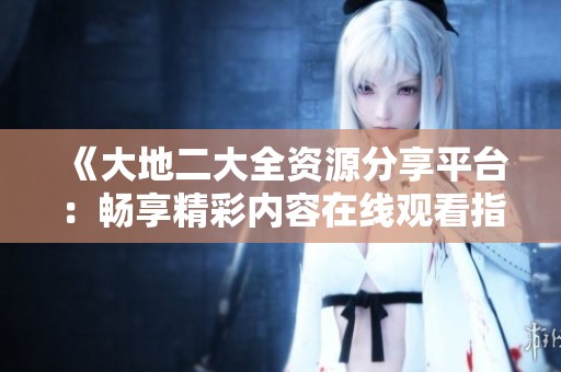 《大地二大全資源分享平臺：暢享精彩內(nèi)容在線觀看指南》