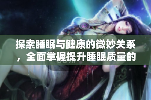 探索睡眠與健康的微妙關(guān)系，全面掌握提升睡眠質(zhì)量的方法