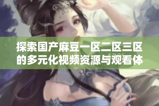 探索國(guó)產(chǎn)麻豆一區(qū)二區(qū)三區(qū)的多元化視頻資源與觀看體驗(yàn) 探索國(guó)產(chǎn)麻豆一區(qū)二區(qū)三區(qū)的多元化視頻資源與觀看體驗(yàn)