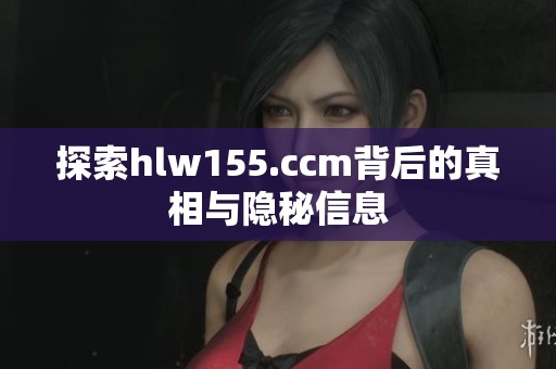 探索hlw155.ccm背后的真相與隱秘信息