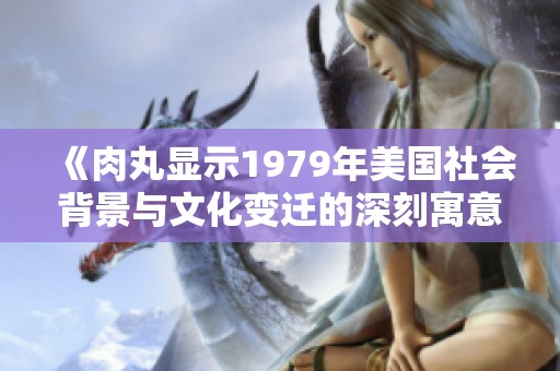 《肉丸顯示1979年美國社會(huì)背景與文化變遷的深刻寓意》