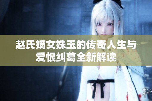 趙氏嫡女姝玉的傳奇人生與愛恨糾葛全新解讀