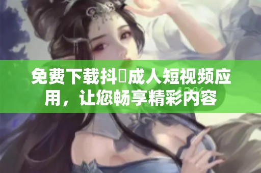 免費下載抖抈成人短視頻應用，讓您暢享精彩內(nèi)容