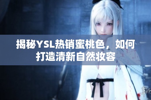 揭秘YSL熱銷蜜桃色，如何打造清新自然妝容