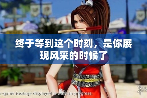終于等到這個時刻，是你展現(xiàn)風采的時候了