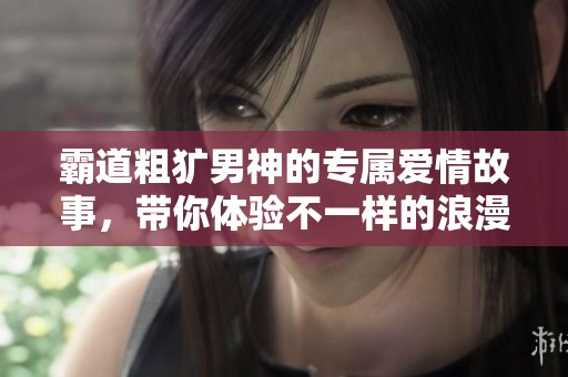 霸道粗獷男神的專屬愛情故事，帶你體驗不一樣的浪漫氣息