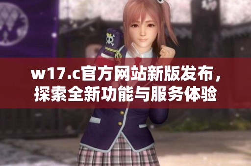 w17.c官方網(wǎng)站新版發(fā)布，探索全新功能與服務(wù)體驗(yàn)