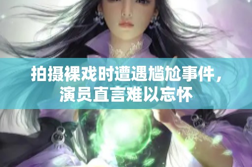 拍攝裸戲時(shí)遭遇尷尬事件，演員直言難以忘懷