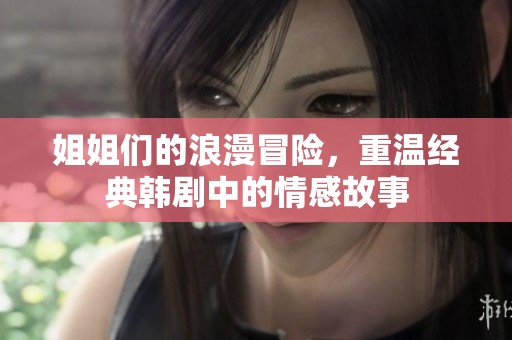 姐姐們的浪漫冒險，重溫經(jīng)典韓劇中的情感故事