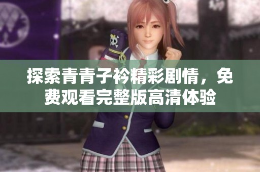 探索青青子衿精彩劇情，免費(fèi)觀看完整版高清體驗(yàn)