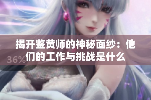揭開鑒黃師的神秘面紗：他們的工作與挑戰(zhàn)是什么