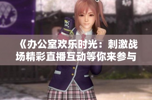 《辦公室歡樂時(shí)光：刺激戰(zhàn)場精彩直播互動(dòng)等你來參與》
