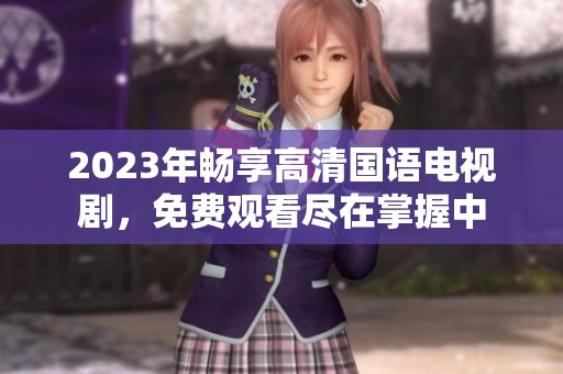 2023年暢享高清國語電視劇，免費觀看盡在掌握中