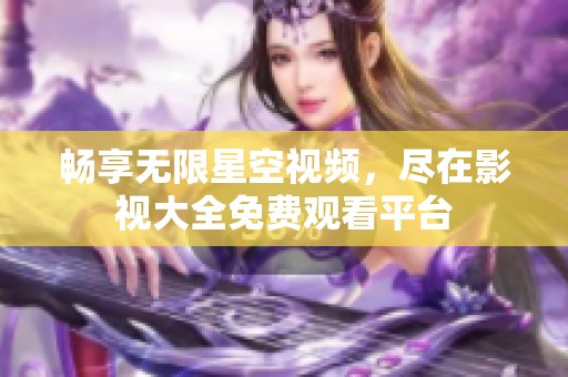 暢享無(wú)限星空視頻，盡在影視大全免費(fèi)觀看平臺(tái)