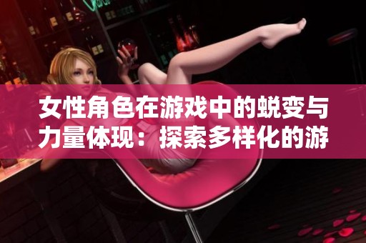 女性角色在游戲中的蛻變與力量體現(xiàn)：探索多樣化的游戲世界