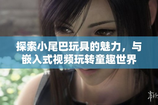 探索小尾巴玩具的魅力，與嵌入式視頻玩轉(zhuǎn)童趣世界