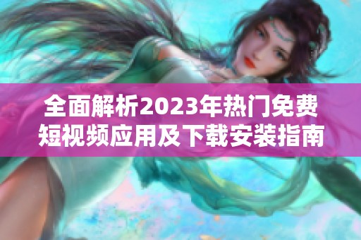 全面解析2023年熱門免費短視頻應用及下載安裝指南